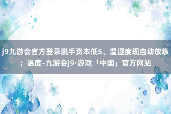 j9九游会官方登录脱手资本低5、温湿度现自动放纵；温度-九游会j9·游戏「中国」官方网站