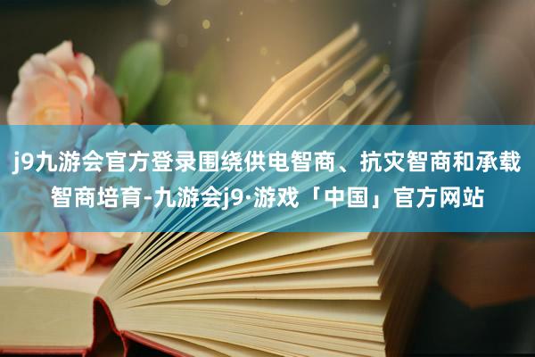 j9九游会官方登录围绕供电智商、抗灾智商和承载智商培育-九游会j9·游戏「中国」官方网站