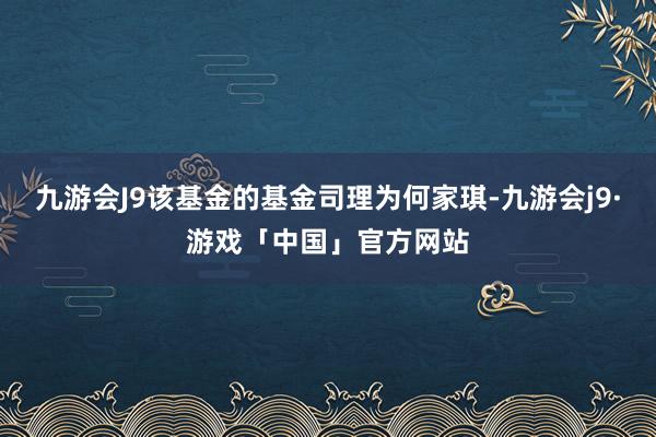 九游会J9该基金的基金司理为何家琪-九游会j9·游戏「中国」官方网站