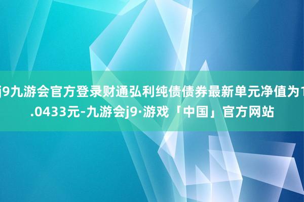 j9九游会官方登录财通弘利纯债债券最新单元净值为1.0433元-九游会j9·游戏「中国」官方网站