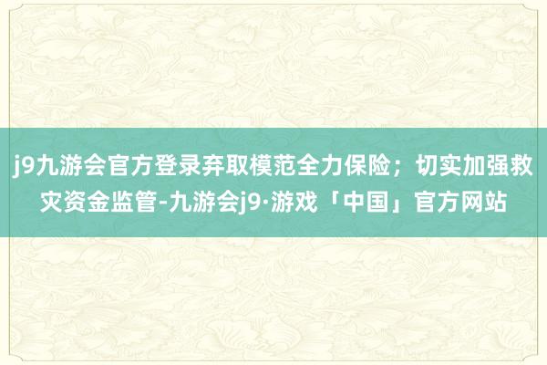 j9九游会官方登录弃取模范全力保险；切实加强救灾资金监管-九游会j9·游戏「中国」官方网站