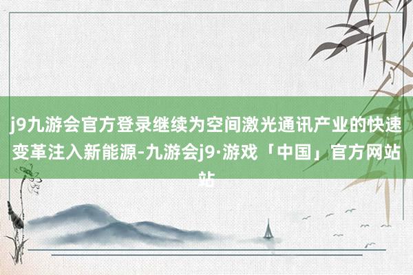 j9九游会官方登录继续为空间激光通讯产业的快速变革注入新能源-九游会j9·游戏「中国」官方网站