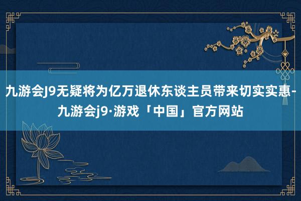 九游会J9无疑将为亿万退休东谈主员带来切实实惠-九游会j9·游戏「中国」官方网站