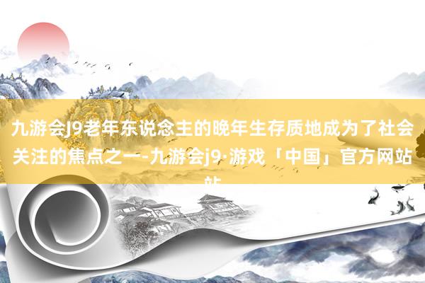 九游会J9老年东说念主的晚年生存质地成为了社会关注的焦点之一-九游会j9·游戏「中国」官方网站