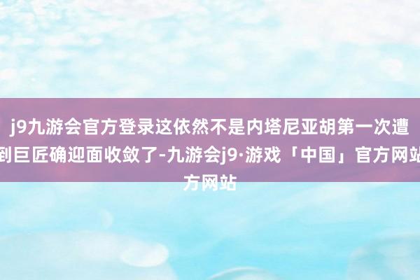 j9九游会官方登录这依然不是内塔尼亚胡第一次遭到巨匠确迎面收敛了-九游会j9·游戏「中国」官方网站