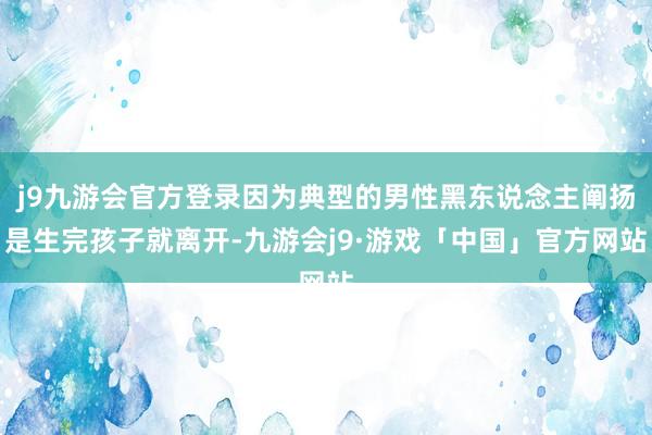 j9九游会官方登录因为典型的男性黑东说念主阐扬是生完孩子就离开-九游会j9·游戏「中国」官方网站