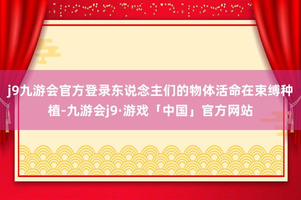 j9九游会官方登录东说念主们的物体活命在束缚种植-九游会j9·游戏「中国」官方网站