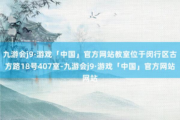 九游会j9·游戏「中国」官方网站教室位于闵行区古方路18号407室-九游会j9·游戏「中国」官方网站