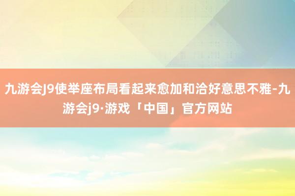 九游会J9使举座布局看起来愈加和洽好意思不雅-九游会j9·游戏「中国」官方网站