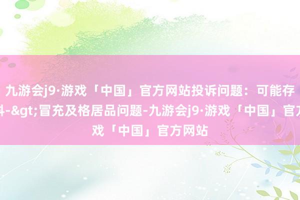 九游会j9·游戏「中国」官方网站投诉问题：可能存在质料->冒充及格居品问题-九游会j9·游戏「中国」官方网站