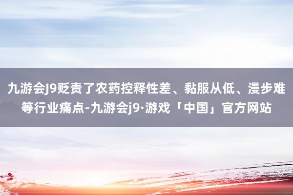 九游会J9贬责了农药控释性差、黏服从低、漫步难等行业痛点-九游会j9·游戏「中国」官方网站