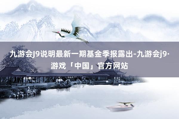 九游会J9说明最新一期基金季报露出-九游会j9·游戏「中国」官方网站