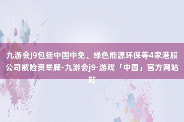 九游会J9包括中国中免、绿色能源环保等4家港股公司被险资举牌-九游会j9·游戏「中国」官方网站