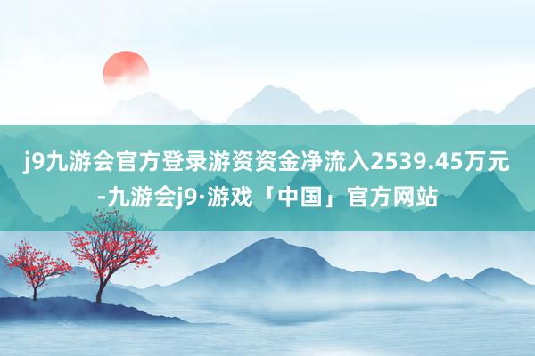 j9九游会官方登录游资资金净流入2539.45万元-九游会j9·游戏「中国」官方网站