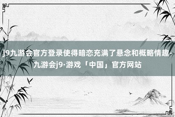 j9九游会官方登录使得暗恋充满了悬念和概略情趣-九游会j9·游戏「中国」官方网站