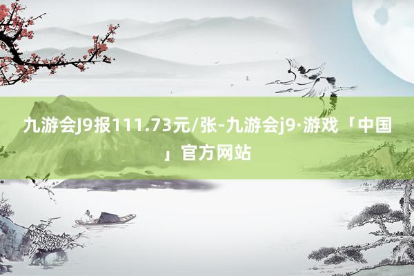 九游会J9报111.73元/张-九游会j9·游戏「中国」官方网站