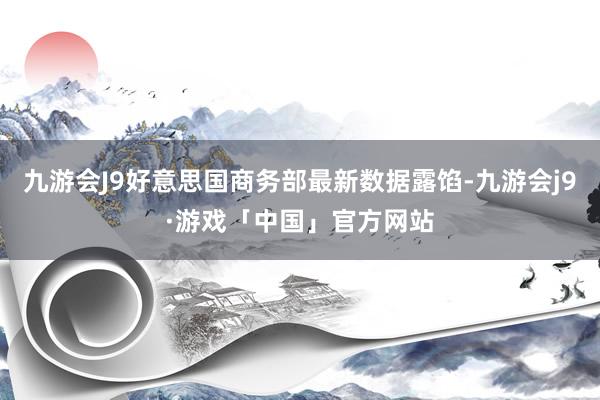 九游会J9好意思国商务部最新数据露馅-九游会j9·游戏「中国」官方网站