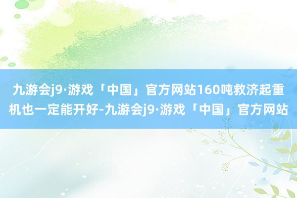 九游会j9·游戏「中国」官方网站160吨救济起重机也一定能开好-九游会j9·游戏「中国」官方网站