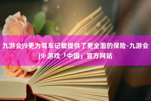 九游会J9更为驾车记载提供了更全面的保险-九游会j9·游戏「中国」官方网站