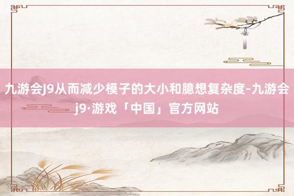 九游会J9从而减少模子的大小和臆想复杂度-九游会j9·游戏「中国」官方网站