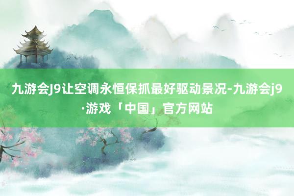 九游会J9让空调永恒保抓最好驱动景况-九游会j9·游戏「中国」官方网站