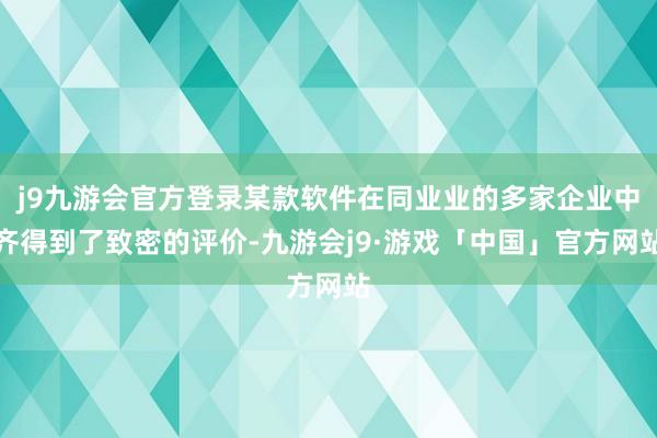 j9九游会官方登录某款软件在同业业的多家企业中齐得到了致密的评价-九游会j9·游戏「中国」官方网站