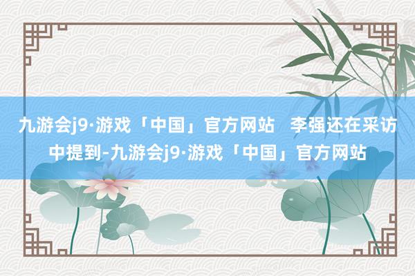 九游会j9·游戏「中国」官方网站   李强还在采访中提到-九游会j9·游戏「中国」官方网站