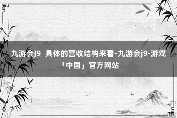 九游会J9  具体的营收结构来看-九游会j9·游戏「中国」官方网站