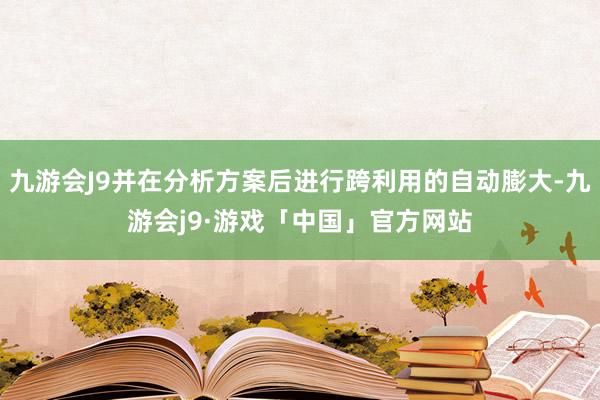 九游会J9并在分析方案后进行跨利用的自动膨大-九游会j9·游戏「中国」官方网站