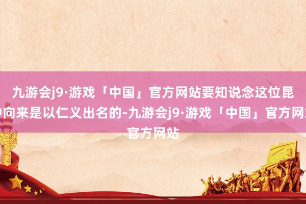 九游会j9·游戏「中国」官方网站要知说念这位昆仲向来是以仁义出名的-九游会j9·游戏「中国」官方网站