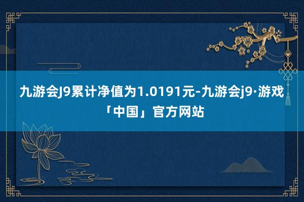 九游会J9累计净值为1.0191元-九游会j9·游戏「中国」官方网站