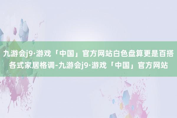 九游会j9·游戏「中国」官方网站白色盘算更是百搭各式家居格调-九游会j9·游戏「中国」官方网站