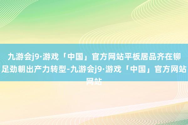 九游会j9·游戏「中国」官方网站平板居品齐在铆足劲朝出产力转型-九游会j9·游戏「中国」官方网站