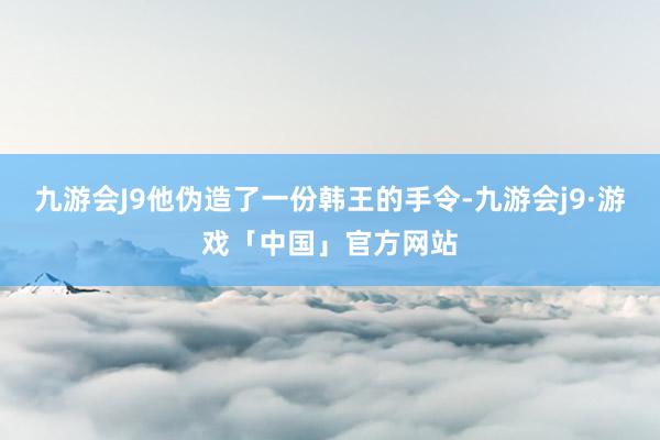 九游会J9他伪造了一份韩王的手令-九游会j9·游戏「中国」官方网站