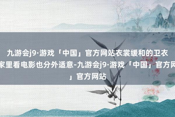 九游会j9·游戏「中国」官方网站衣裳缓和的卫衣在家里看电影也分外适意-九游会j9·游戏「中国」官方网站