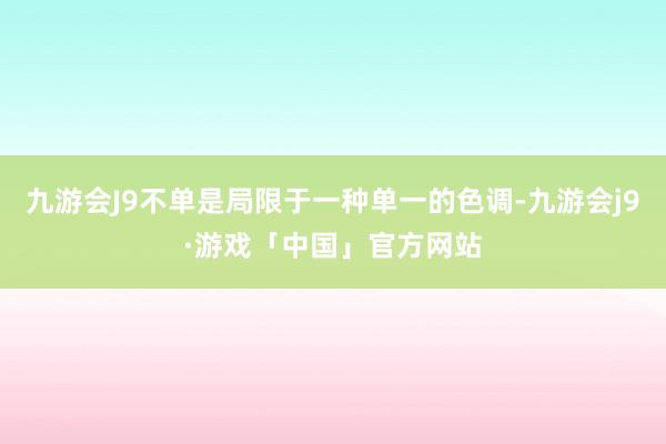 九游会J9不单是局限于一种单一的色调-九游会j9·游戏「中国」官方网站