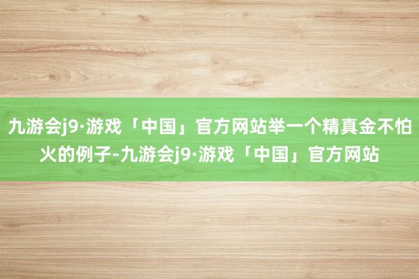 九游会j9·游戏「中国」官方网站举一个精真金不怕火的例子-九游会j9·游戏「中国」官方网站