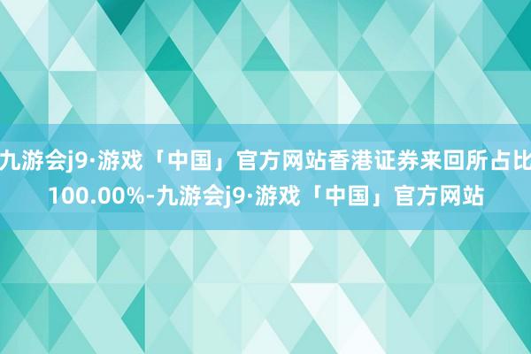 九游会j9·游戏「中国」官方网站香港证券来回所占比100.00%-九游会j9·游戏「中国」官方网站