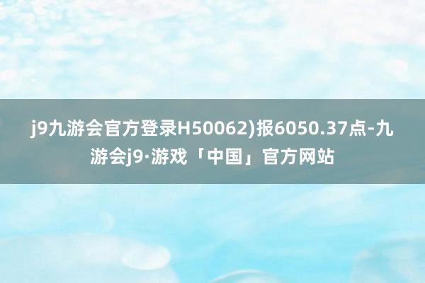 j9九游会官方登录H50062)报6050.37点-九游会j9·游戏「中国」官方网站