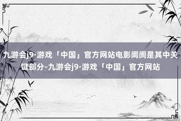 九游会j9·游戏「中国」官方网站电影阛阓是其中关键部分-九游会j9·游戏「中国」官方网站