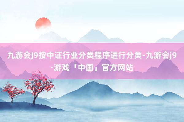 九游会J9按中证行业分类程序进行分类-九游会j9·游戏「中国」官方网站