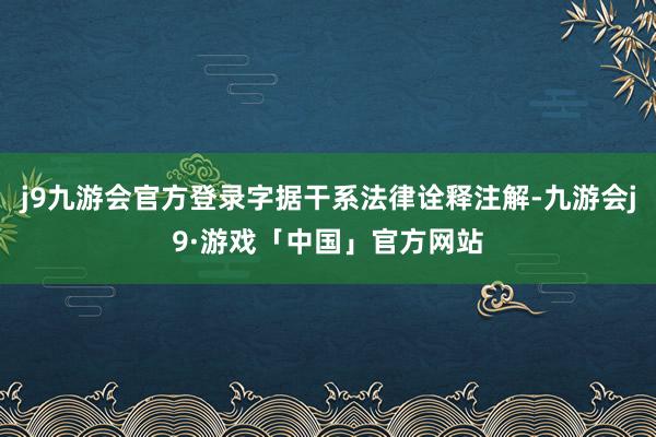 j9九游会官方登录字据干系法律诠释注解-九游会j9·游戏「中国」官方网站