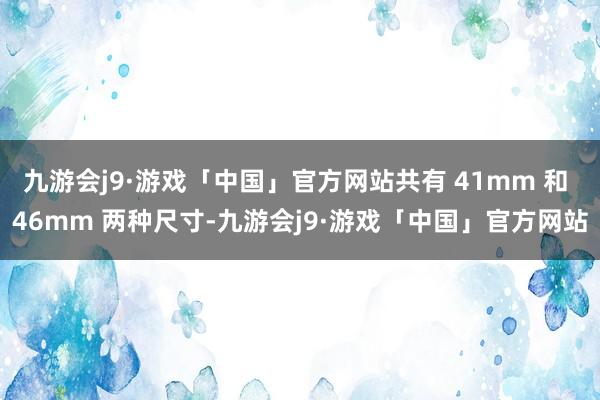 九游会j9·游戏「中国」官方网站共有 41mm 和 46mm 两种尺寸-九游会j9·游戏「中国」官方网站