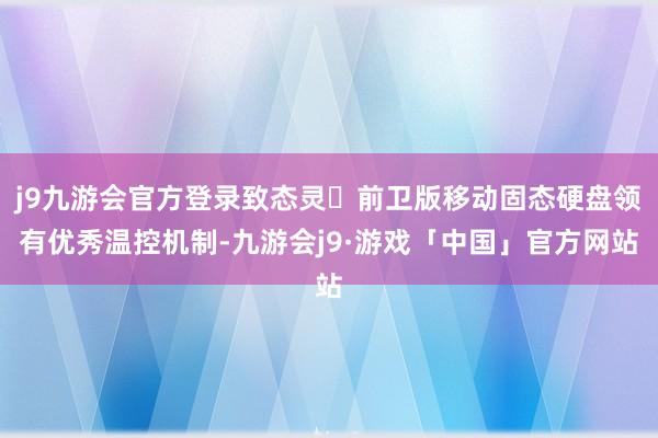 j9九游会官方登录致态灵・前卫版移动固态硬盘领有优秀温控机制-九游会j9·游戏「中国」官方网站