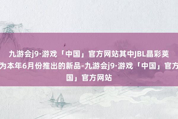 九游会j9·游戏「中国」官方网站其中JBL晶彩荚耳机为本年6月份推出的新品-九游会j9·游戏「中国」官方网站