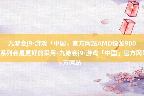 九游会j9·游戏「中国」官方网站AMD锐龙9000系列会是更好的采用-九游会j9·游戏「中国」官方网站