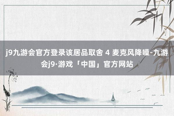 j9九游会官方登录该居品取舍 4 麦克风降噪-九游会j9·游戏「中国」官方网站