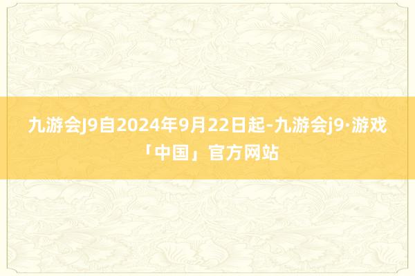 九游会J9自2024年9月22日起-九游会j9·游戏「中国」官方网站