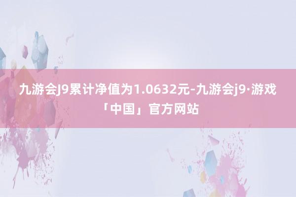 九游会J9累计净值为1.0632元-九游会j9·游戏「中国」官方网站