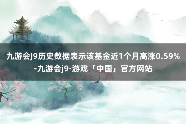 九游会J9历史数据表示该基金近1个月高涨0.59%-九游会j9·游戏「中国」官方网站